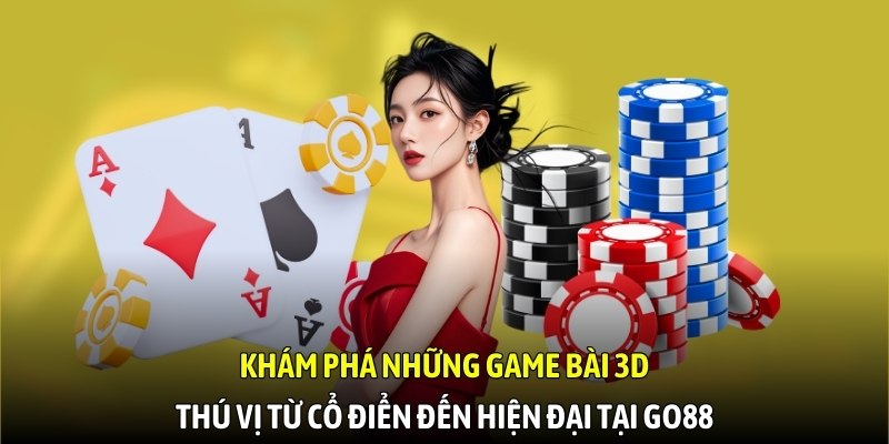Khám phá những game bài 3D thú vị từ cổ điển đến hiện đại tại Go88